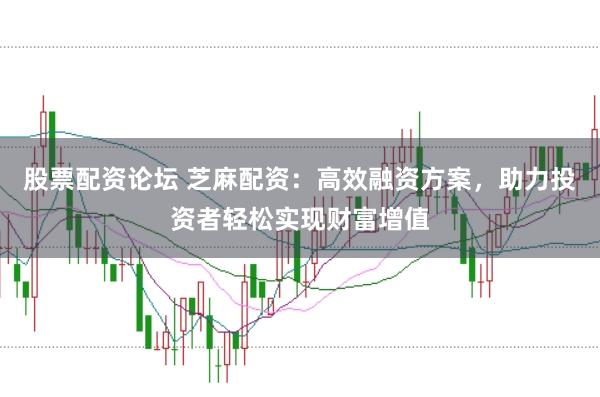 股票配资论坛 芝麻配资：高效融资方案，助力投资者轻松实现财富增值