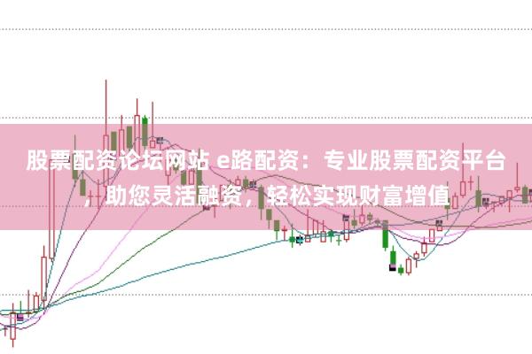 股票配资论坛网站 e路配资：专业股票配资平台，助您灵活融资，轻松实现财富增值