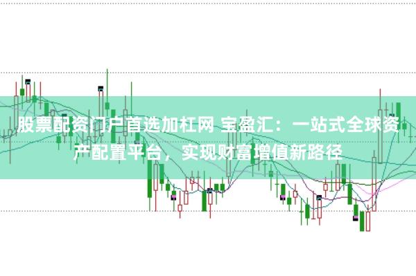 股票配资门户首选加杠网 宝盈汇：一站式全球资产配置平台，实现财富增值新路径
