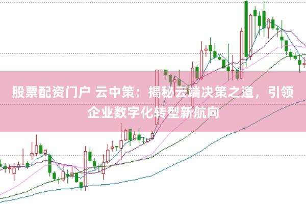 股票配资门户 云中策：揭秘云端决策之道，引领企业数字化转型新航向