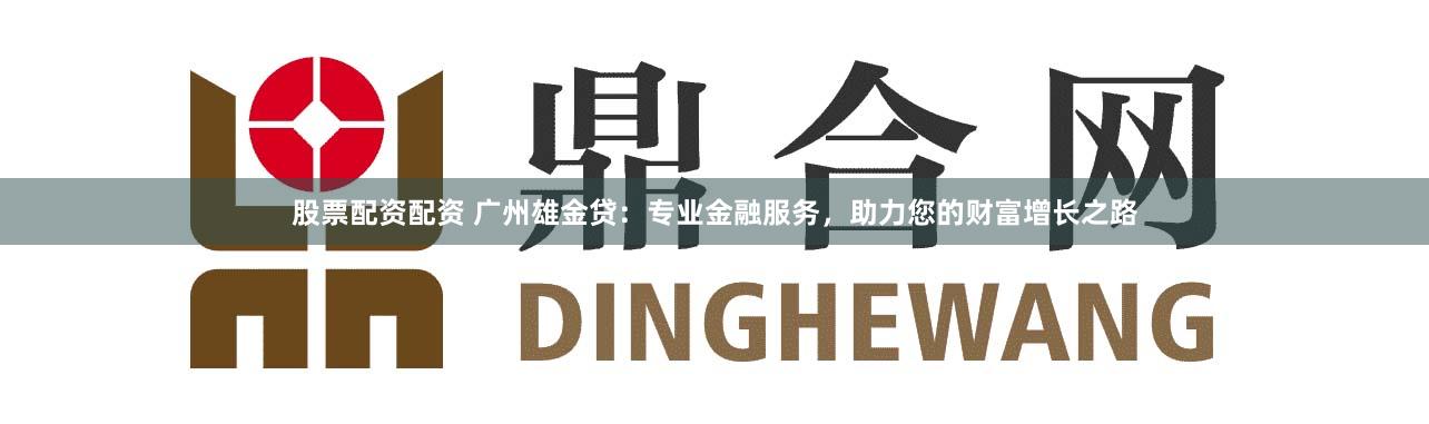 股票配资配资 广州雄金贷：专业金融服务，助力您的财富增长之路