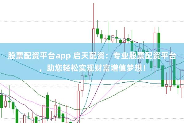 股票配资平台app 启天配资：专业股票配资平台，助您轻松实现财富增值梦想！