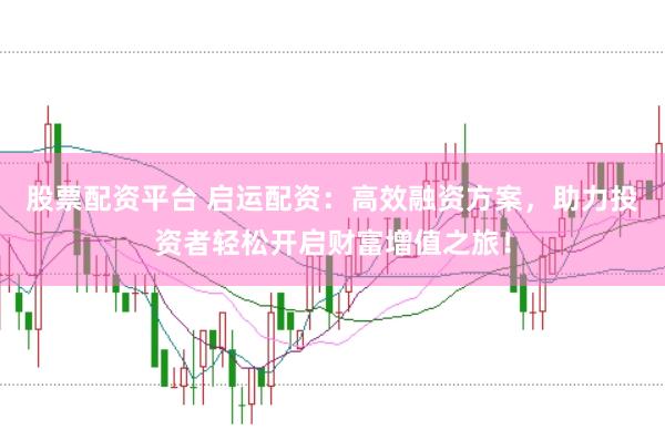 股票配资平台 启运配资：高效融资方案，助力投资者轻松开启财富增值之旅！