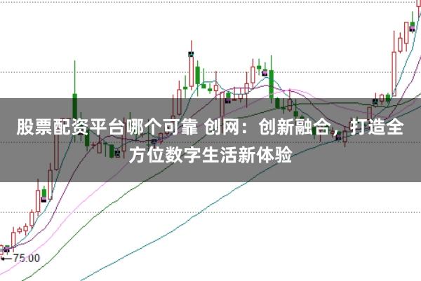 股票配资平台哪个可靠 创网：创新融合，打造全方位数字生活新体验