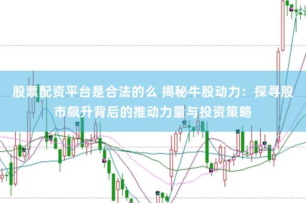 股票配资平台是合法的么 揭秘牛股动力：探寻股市飙升背后的推动力量与投资策略