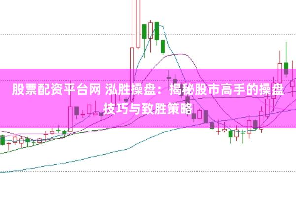 股票配资平台网 泓胜操盘：揭秘股市高手的操盘技巧与致胜策略