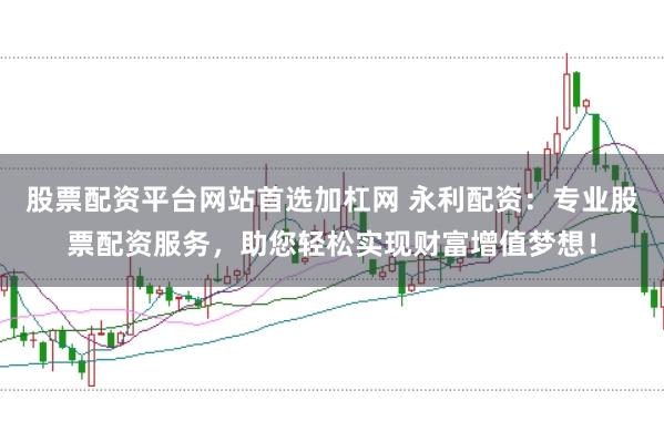 股票配资平台网站首选加杠网 永利配资：专业股票配资服务，助您轻松实现财富增值梦想！