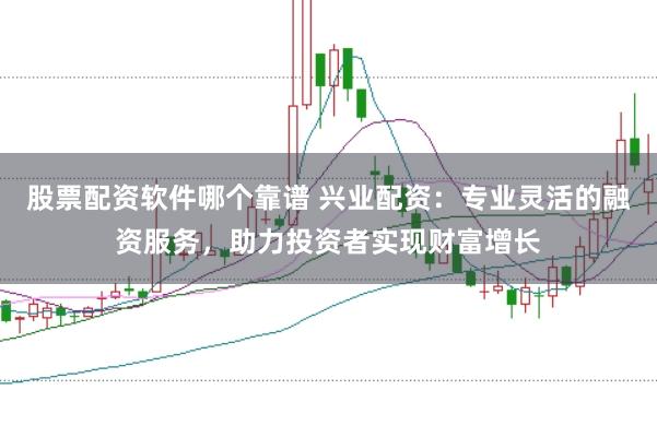 股票配资软件哪个靠谱 兴业配资：专业灵活的融资服务，助力投资者实现财富增长
