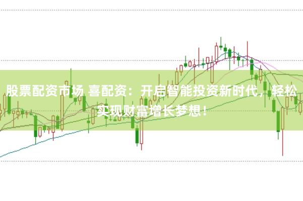 股票配资市场 喜配资：开启智能投资新时代，轻松实现财富增长梦想！