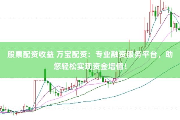 股票配资收益 万宝配资：专业融资服务平台，助您轻松实现资金增值！