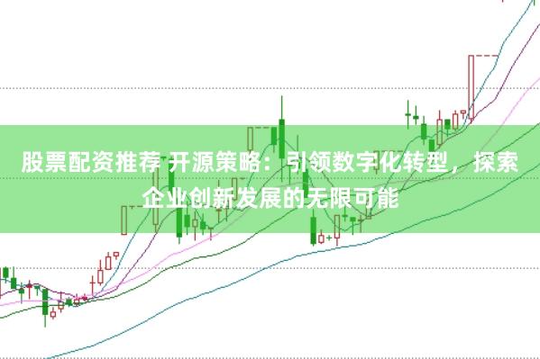 股票配资推荐 开源策略：引领数字化转型，探索企业创新发展的无限可能