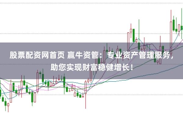股票配资网首页 赢牛资管：专业资产管理服务，助您实现财富稳健增长！