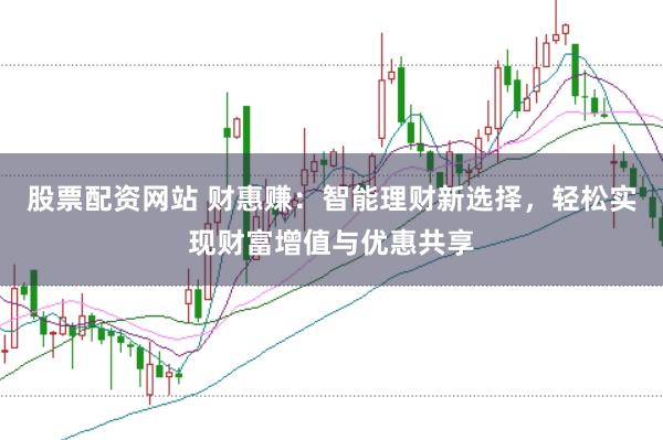 股票配资网站 财惠赚：智能理财新选择，轻松实现财富增值与优惠共享
