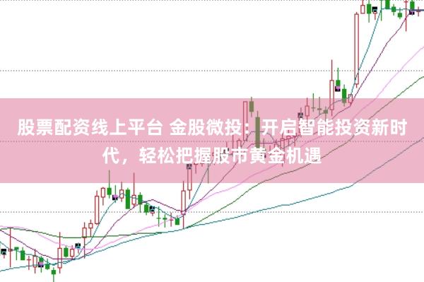 股票配资线上平台 金股微投：开启智能投资新时代，轻松把握股市黄金机遇