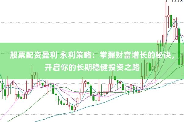 股票配资盈利 永利策略：掌握财富增长的秘诀，开启你的长期稳健投资之路
