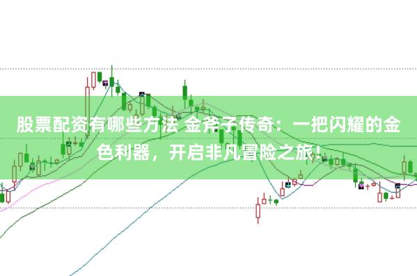 股票配资有哪些方法 金斧子传奇：一把闪耀的金色利器，开启非凡冒险之旅！