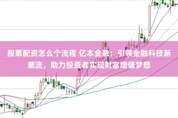 股票配资怎么个流程 亿本金融：引领金融科技新潮流，助力投资者实现财富增值梦想