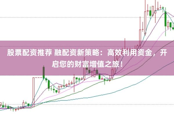 股票配资推荐 融配资新策略：高效利用资金，开启您的财富增值之旅！