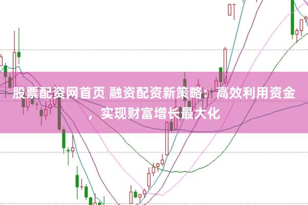 股票配资网首页 融资配资新策略：高效利用资金，实现财富增长最大化