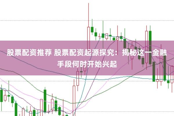 股票配资推荐 股票配资起源探究：揭秘这一金融手段何时开始兴起