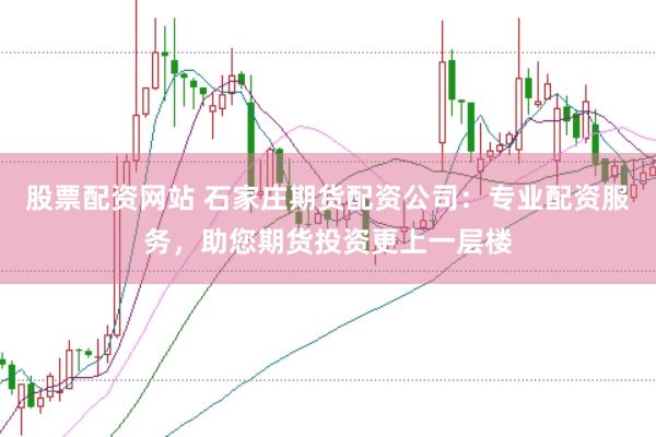 股票配资网站 石家庄期货配资公司：专业配资服务，助您期货投资更上一层楼