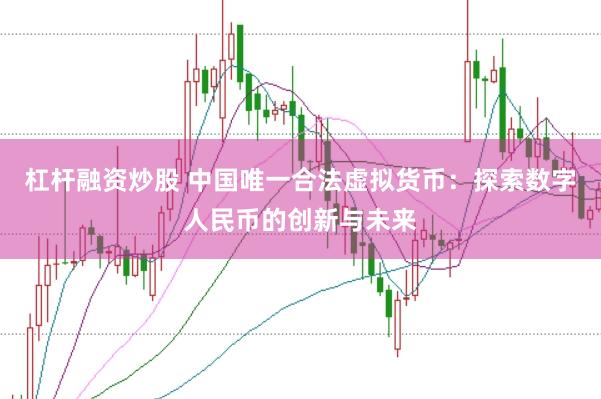杠杆融资炒股 中国唯一合法虚拟货币：探索数字人民币的创新与未来