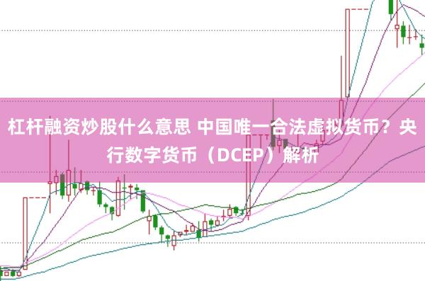 杠杆融资炒股什么意思 中国唯一合法虚拟货币？央行数字货币（DCEP）解析