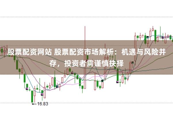 股票配资网站 股票配资市场解析：机遇与风险并存，投资者需谨慎抉择