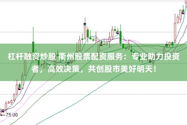 杠杆融资炒股 衢州股票配资服务：专业助力投资者，高效决策，共创股市美好明天！