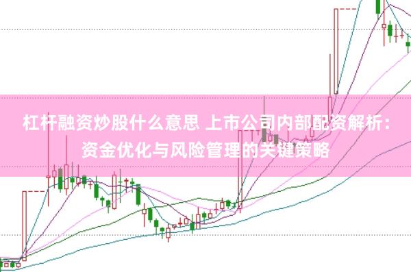 杠杆融资炒股什么意思 上市公司内部配资解析：资金优化与风险管理的关键策略