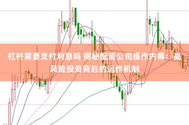 杠杆需要支付利息吗 揭秘配资公司操作内幕：高风险投资背后的运作机制