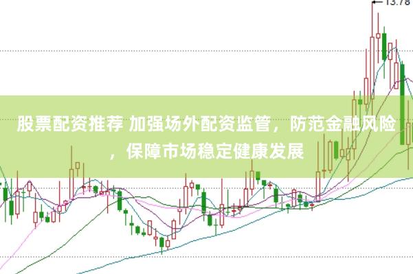 股票配资推荐 加强场外配资监管，防范金融风险，保障市场稳定健康发展