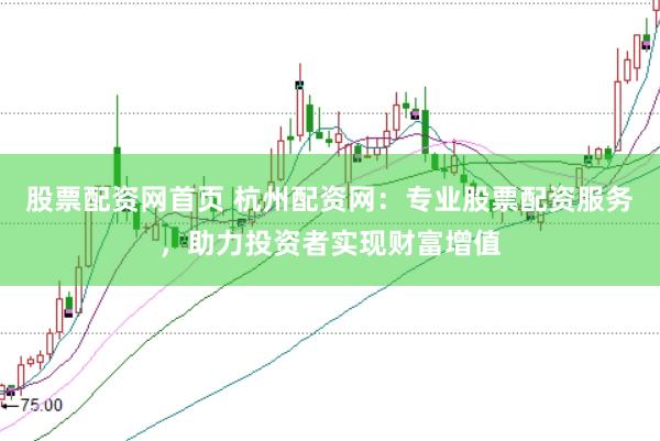 股票配资网首页 杭州配资网：专业股票配资服务，助力投资者实现财富增值