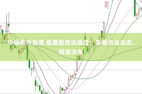 中国软件股票 股票配资讯操盘：掌握市场动态，精准决策