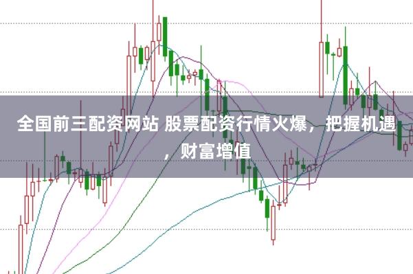 全国前三配资网站 股票配资行情火爆，把握机遇，财富增值