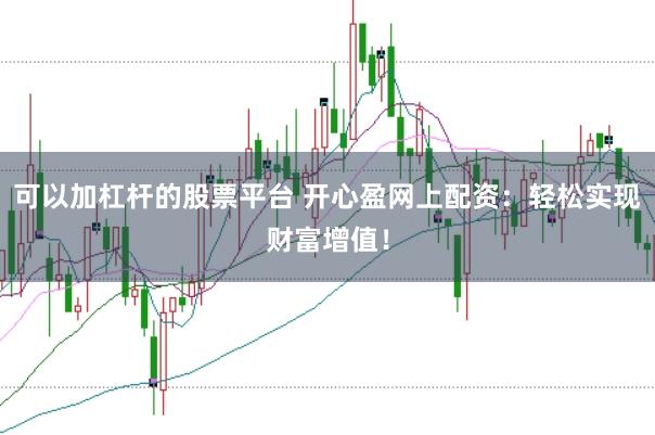 可以加杠杆的股票平台 开心盈网上配资：轻松实现财富增值！