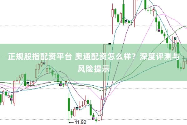 正规股指配资平台 奥通配资怎么样？深度评测与风险提示