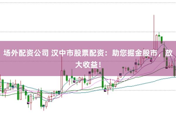 场外配资公司 汉中市股票配资：助您掘金股市，放大收益！
