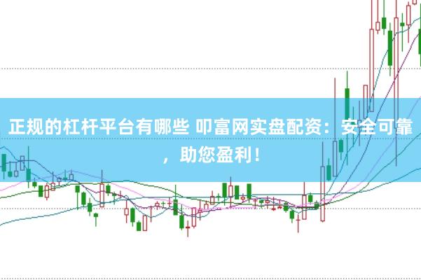 正规的杠杆平台有哪些 叩富网实盘配资：安全可靠，助您盈利！