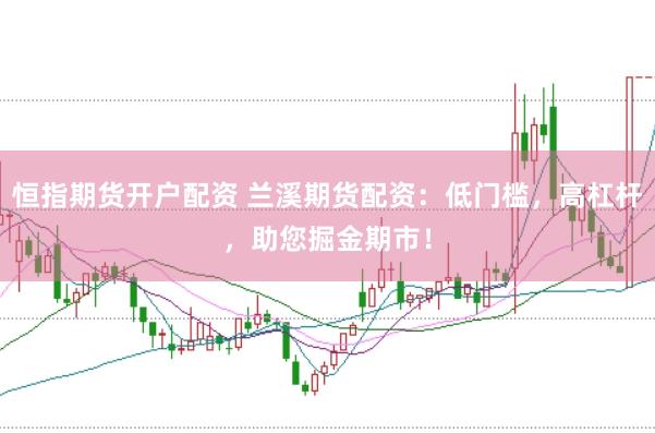 恒指期货开户配资 兰溪期货配资：低门槛，高杠杆，助您掘金期市！