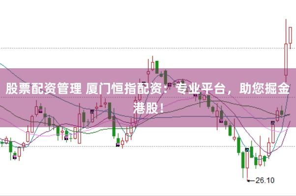 股票配资管理 厦门恒指配资：专业平台，助您掘金港股！