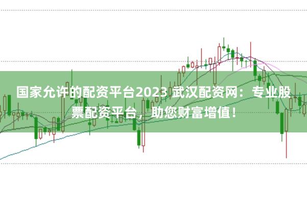 国家允许的配资平台2023 武汉配资网：专业股票配资平台，助您财富增值！