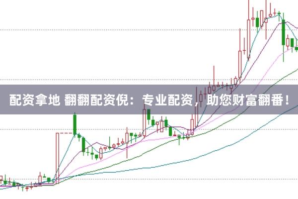 配资拿地 翻翻配资倪：专业配资，助您财富翻番！
