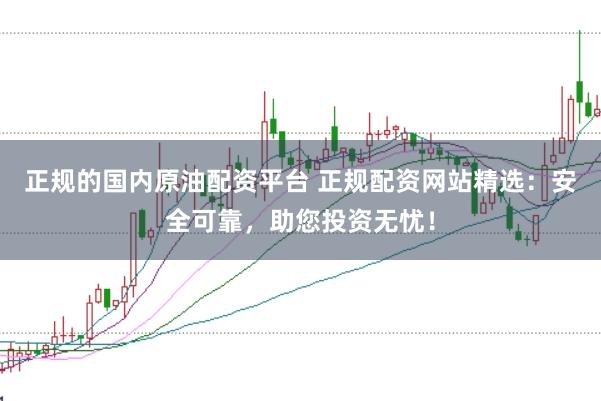 正规的国内原油配资平台 正规配资网站精选：安全可靠，助您投资无忧！