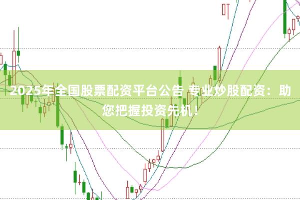 2025年全国股票配资平台公告 专业炒股配资：助您把握投资先机！