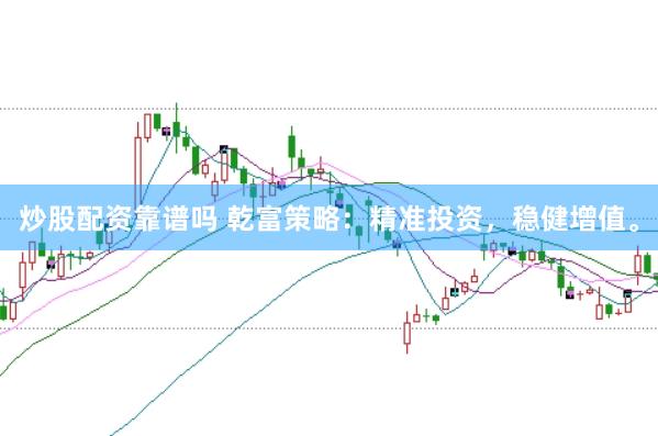 炒股配资靠谱吗 乾富策略：精准投资，稳健增值。