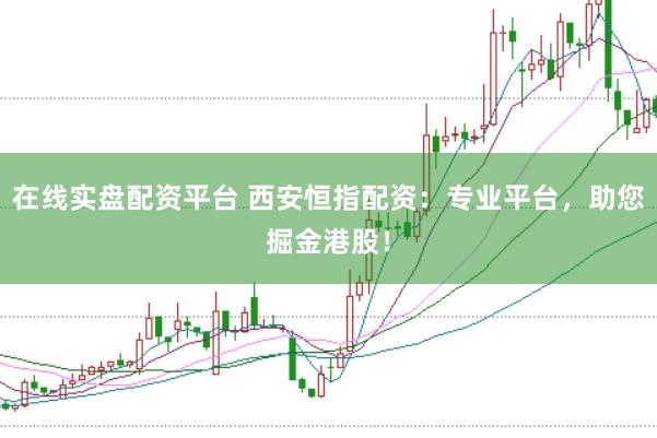 在线实盘配资平台 西安恒指配资：专业平台，助您掘金港股！