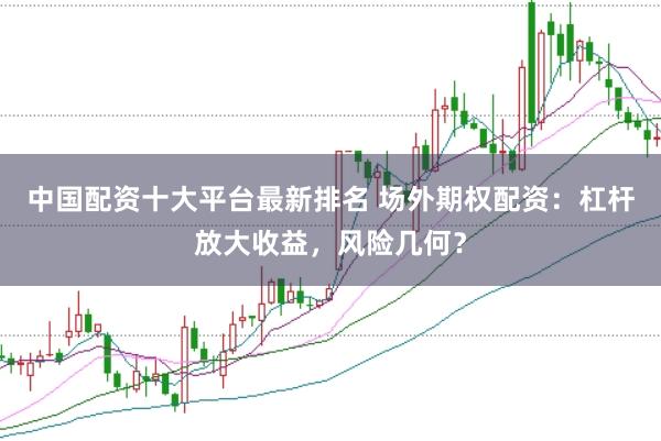 中国配资十大平台最新排名 场外期权配资：杠杆放大收益，风险几何？