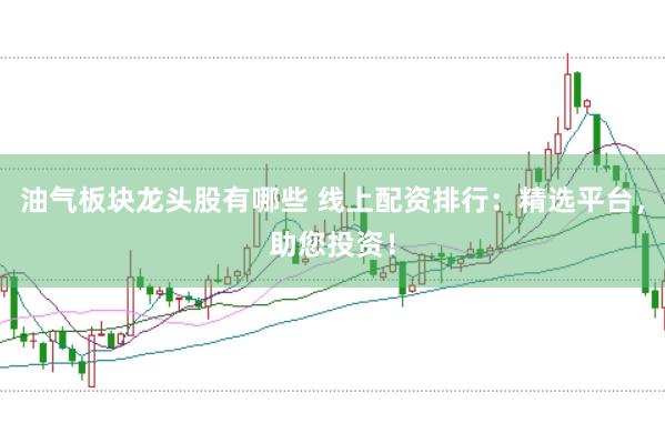 油气板块龙头股有哪些 线上配资排行：精选平台，助您投资！