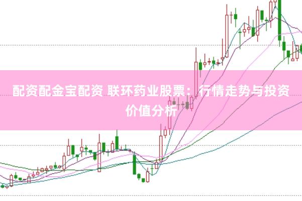 配资配金宝配资 联环药业股票：行情走势与投资价值分析